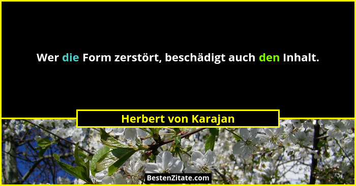 Wer die Form zerstört, beschädigt auch den Inhalt.... - Herbert von Karajan