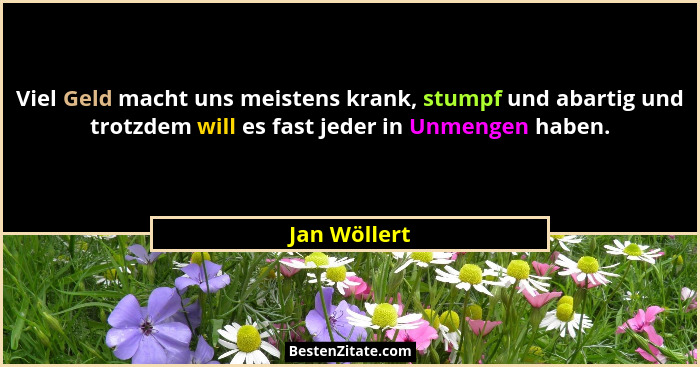 Viel Geld macht uns meistens krank, stumpf und abartig und trotzdem will es fast jeder in Unmengen haben.... - Jan Wöllert