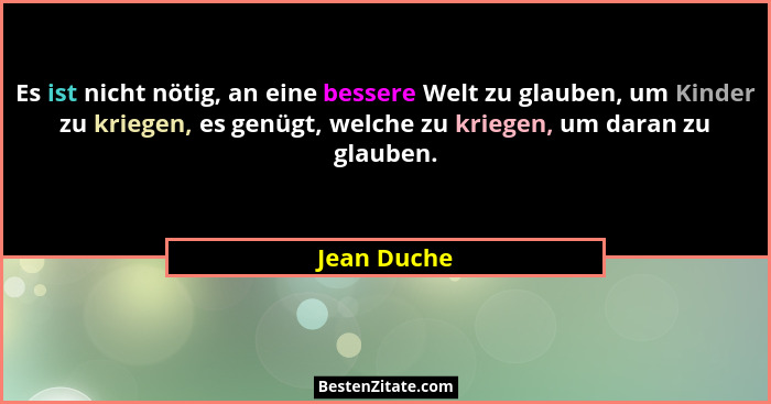 Es ist nicht nötig, an eine bessere Welt zu glauben, um Kinder zu kriegen, es genügt, welche zu kriegen, um daran zu glauben.... - Jean Duche
