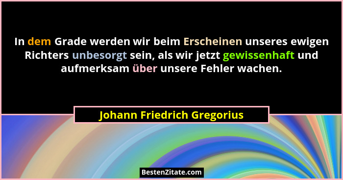 In dem Grade werden wir beim Erscheinen unseres ewigen Richters unbesorgt sein, als wir jetzt gewissenhaft und aufmerksam... - Johann Friedrich Gregorius