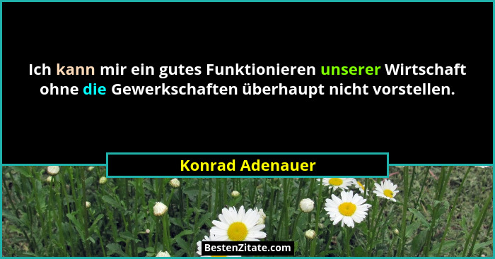 Ich kann mir ein gutes Funktionieren unserer Wirtschaft ohne die Gewerkschaften überhaupt nicht vorstellen.... - Konrad Adenauer