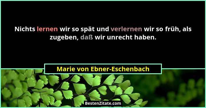 Nichts lernen wir so spät und verlernen wir so früh, als zugeben, daß wir unrecht haben.... - Marie von Ebner-Eschenbach