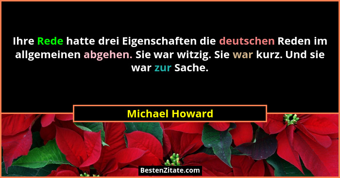 Ihre Rede hatte drei Eigenschaften die deutschen Reden im allgemeinen abgehen. Sie war witzig. Sie war kurz. Und sie war zur Sache.... - Michael Howard