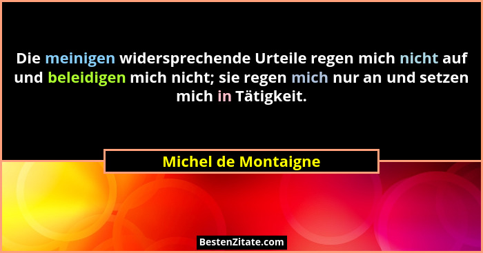 Die meinigen widersprechende Urteile regen mich nicht auf und beleidigen mich nicht; sie regen mich nur an und setzen mich in Tä... - Michel de Montaigne