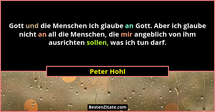 Gott und die Menschen Ich glaube an Gott. Aber ich glaube nicht an all die Menschen, die mir angeblich von ihm ausrichten sollen, was ich... - Peter Hohl