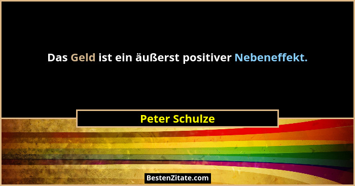Das Geld ist ein äußerst positiver Nebeneffekt.... - Peter Schulze