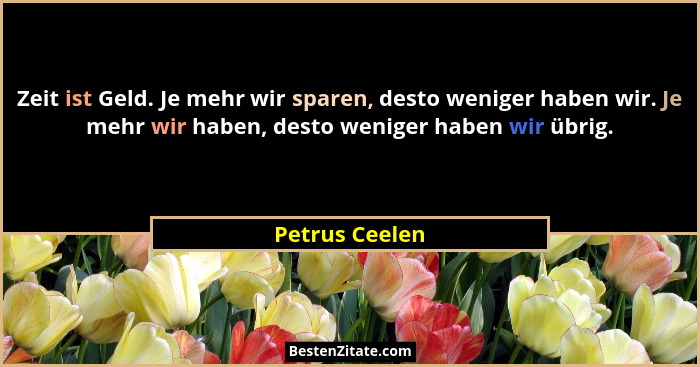 Zeit ist Geld. Je mehr wir sparen, desto weniger haben wir. Je mehr wir haben, desto weniger haben wir übrig.... - Petrus Ceelen