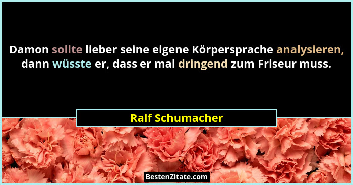 Damon sollte lieber seine eigene Körpersprache analysieren, dann wüsste er, dass er mal dringend zum Friseur muss.... - Ralf Schumacher