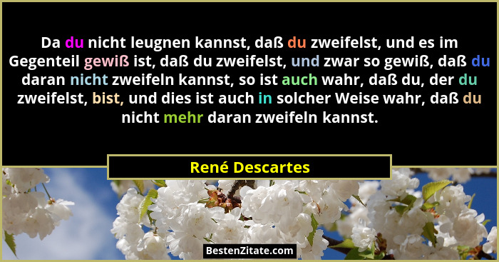 Da du nicht leugnen kannst, daß du zweifelst, und es im Gegenteil gewiß ist, daß du zweifelst, und zwar so gewiß, daß du daran nicht... - René Descartes