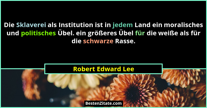 Die Sklaverei als Institution ist in jedem Land ein moralisches und politisches Übel. ein größeres Übel für die weiße als für die... - Robert Edward Lee