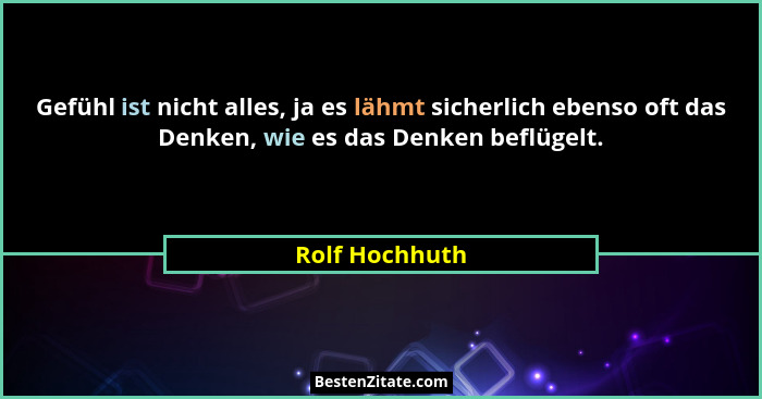 Gefühl ist nicht alles, ja es lähmt sicherlich ebenso oft das Denken, wie es das Denken beflügelt.... - Rolf Hochhuth
