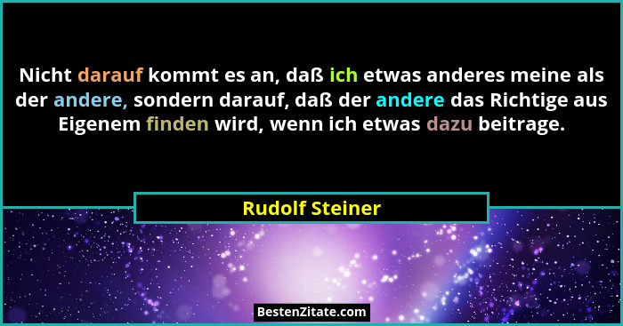 Nicht darauf kommt es an, daß ich etwas anderes meine als der andere, sondern darauf, daß der andere das Richtige aus Eigenem finden... - Rudolf Steiner
