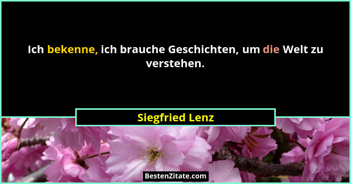 Ich bekenne, ich brauche Geschichten, um die Welt zu verstehen.... - Siegfried Lenz