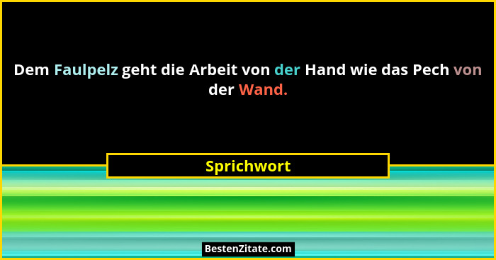 Dem Faulpelz geht die Arbeit von der Hand wie das Pech von der Wand.... - Sprichwort