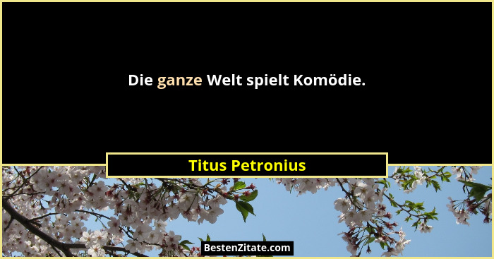 Die ganze Welt spielt Komödie.... - Titus Petronius