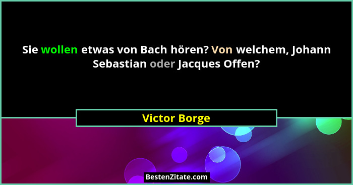 Sie wollen etwas von Bach hören? Von welchem, Johann Sebastian oder Jacques Offen?... - Victor Borge