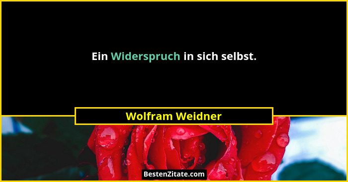 Ein Widerspruch in sich selbst.... - Wolfram Weidner