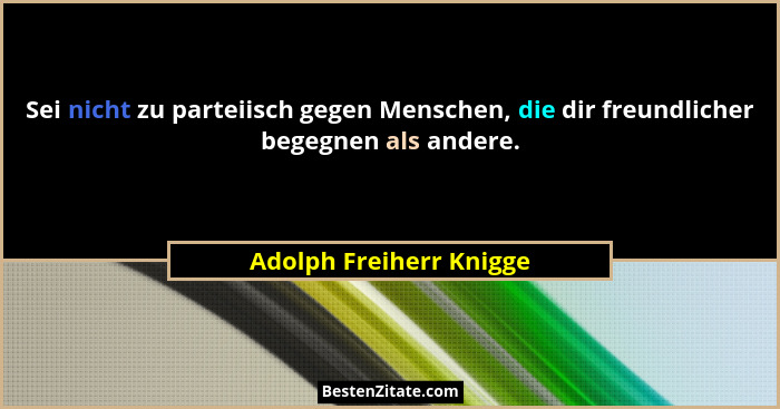 Sei nicht zu parteiisch gegen Menschen, die dir freundlicher begegnen als andere.... - Adolph Freiherr Knigge