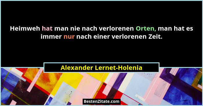 Heimweh hat man nie nach verlorenen Orten, man hat es immer nur nach einer verlorenen Zeit.... - Alexander Lernet-Holenia