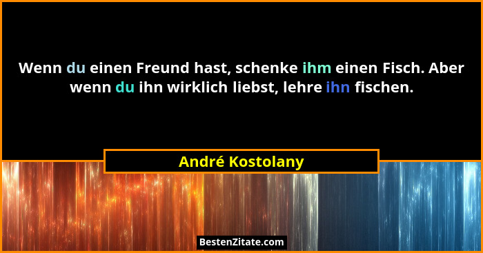 Wenn du einen Freund hast, schenke ihm einen Fisch. Aber wenn du ihn wirklich liebst, lehre ihn fischen.... - André Kostolany