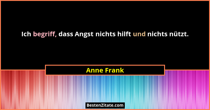 Ich begriff, dass Angst nichts hilft und nichts nützt.... - Anne Frank