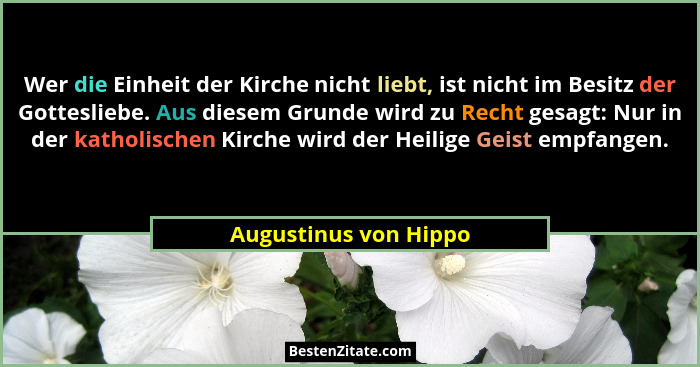 Wer die Einheit der Kirche nicht liebt, ist nicht im Besitz der Gottesliebe. Aus diesem Grunde wird zu Recht gesagt: Nur in der... - Augustinus von Hippo