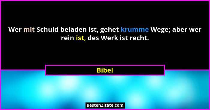 Wer mit Schuld beladen ist, gehet krumme Wege; aber wer rein ist, des Werk ist recht.... - Bibel