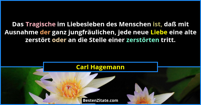 Das Tragische im Liebesleben des Menschen ist, daß mit Ausnahme der ganz jungfräulichen, jede neue Liebe eine alte zerstört oder an di... - Carl Hagemann