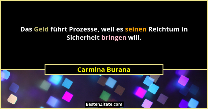 Das Geld führt Prozesse, weil es seinen Reichtum in Sicherheit bringen will.... - Carmina Burana