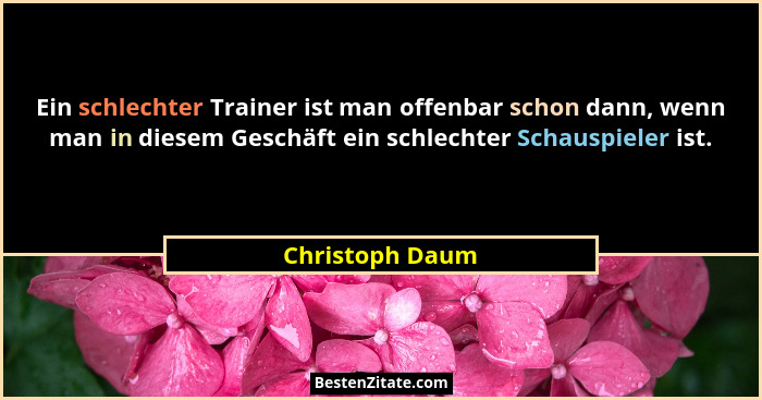 Ein schlechter Trainer ist man offenbar schon dann, wenn man in diesem Geschäft ein schlechter Schauspieler ist.... - Christoph Daum