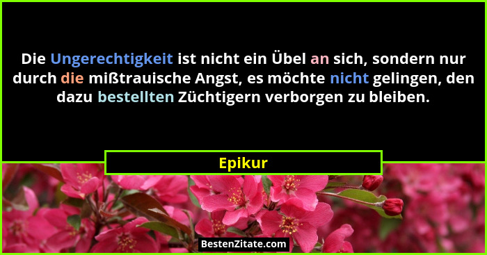 Die Ungerechtigkeit ist nicht ein Übel an sich, sondern nur durch die mißtrauische Angst, es möchte nicht gelingen, den dazu bestellten Zücht... - Epikur