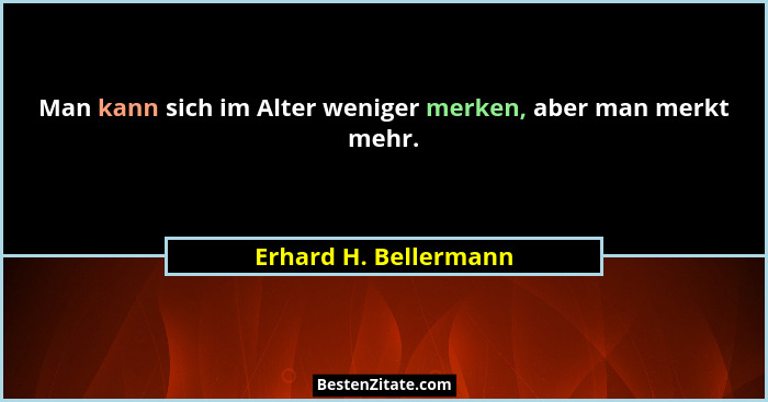 Man kann sich im Alter weniger merken, aber man merkt mehr.... - Erhard H. Bellermann