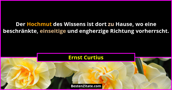 Der Hochmut des Wissens ist dort zu Hause, wo eine beschränkte, einseitige und engherzige Richtung vorherrscht.... - Ernst Curtius