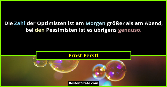 Die Zahl der Optimisten ist am Morgen größer als am Abend, bei den Pessimisten ist es übrigens genauso.... - Ernst Ferstl