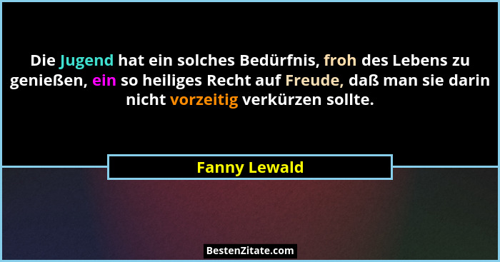 Die Jugend hat ein solches Bedürfnis, froh des Lebens zu genießen, ein so heiliges Recht auf Freude, daß man sie darin nicht vorzeitig... - Fanny Lewald