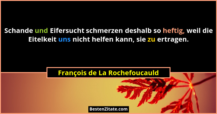 Schande und Eifersucht schmerzen deshalb so heftig, weil die Eitelkeit uns nicht helfen kann, sie zu ertragen.... - François de La Rochefoucauld