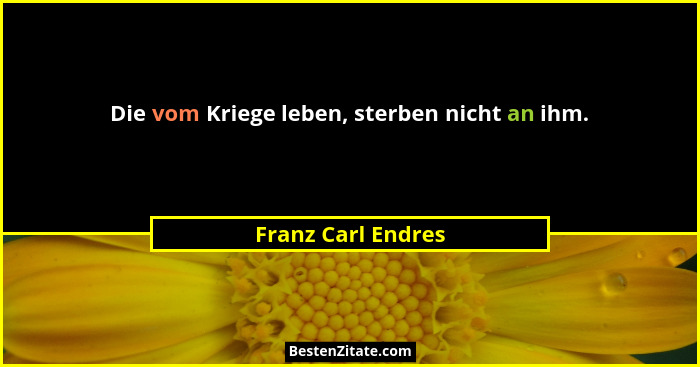 Die vom Kriege leben, sterben nicht an ihm.... - Franz Carl Endres
