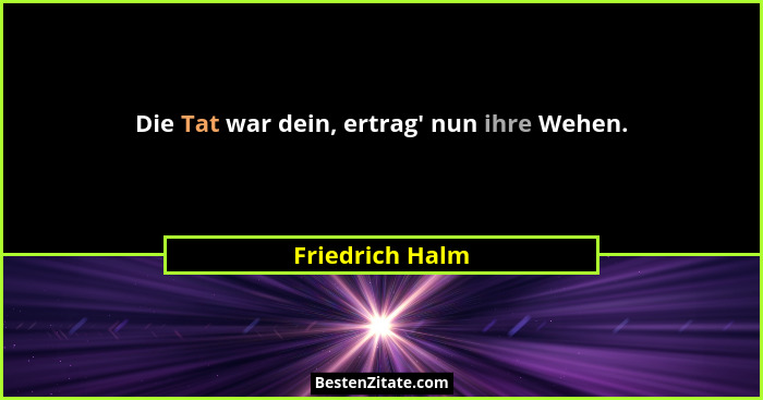Die Tat war dein, ertrag' nun ihre Wehen.... - Friedrich Halm