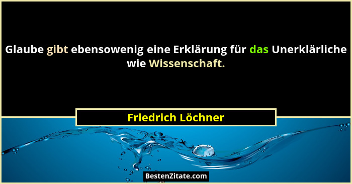 Glaube gibt ebensowenig eine Erklärung für das Unerklärliche wie Wissenschaft.... - Friedrich Löchner