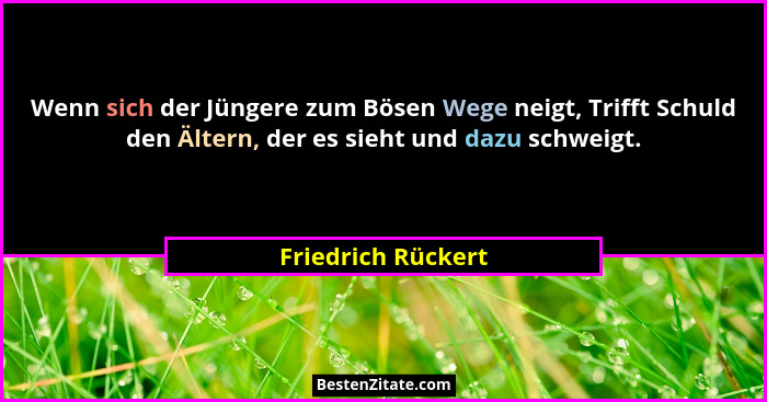 Wenn sich der Jüngere zum Bösen Wege neigt, Trifft Schuld den Ältern, der es sieht und dazu schweigt.... - Friedrich Rückert