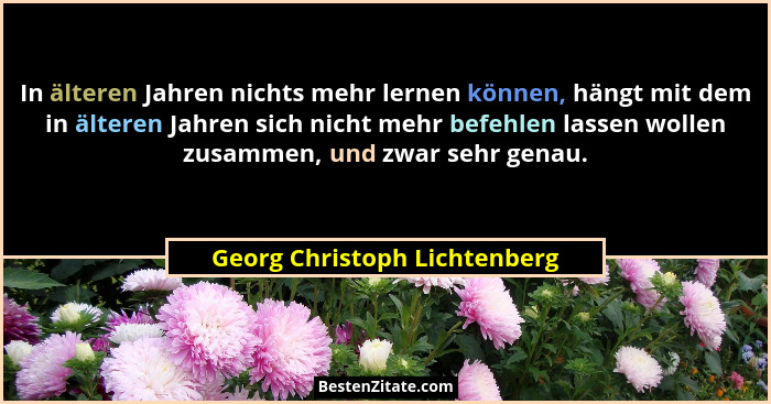 In älteren Jahren nichts mehr lernen können, hängt mit dem in älteren Jahren sich nicht mehr befehlen lassen wollen zusa... - Georg Christoph Lichtenberg