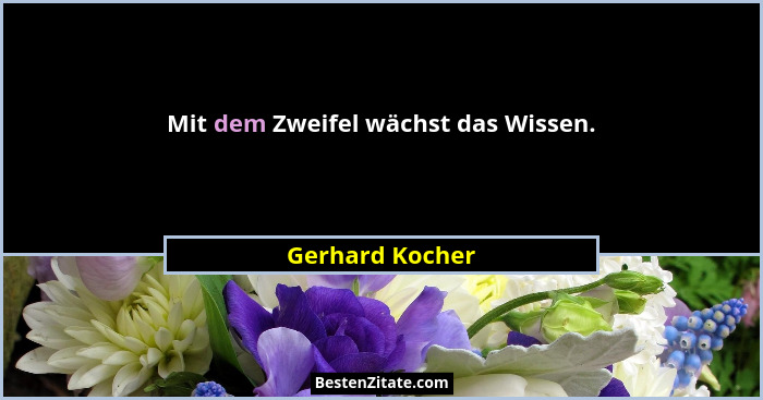 Mit dem Zweifel wächst das Wissen.... - Gerhard Kocher