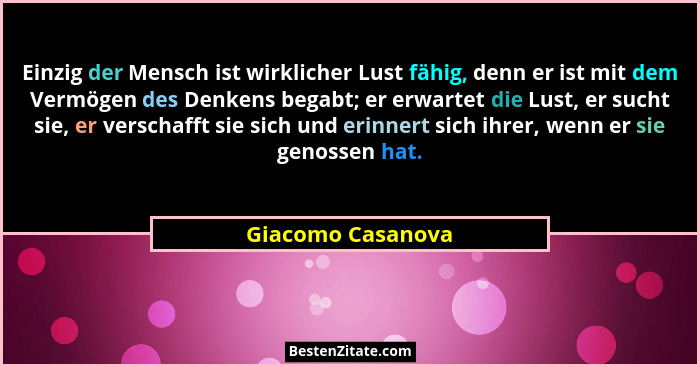 Einzig der Mensch ist wirklicher Lust fähig, denn er ist mit dem Vermögen des Denkens begabt; er erwartet die Lust, er sucht sie, e... - Giacomo Casanova