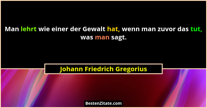 Man lehrt wie einer der Gewalt hat, wenn man zuvor das tut, was man sagt.... - Johann Friedrich Gregorius