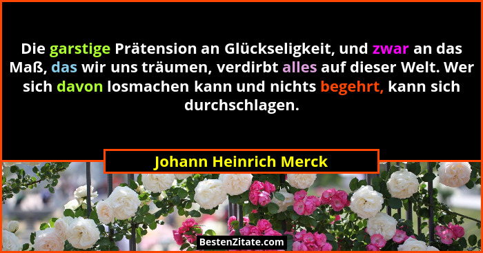 Die garstige Prätension an Glückseligkeit, und zwar an das Maß, das wir uns träumen, verdirbt alles auf dieser Welt. Wer sich... - Johann Heinrich Merck