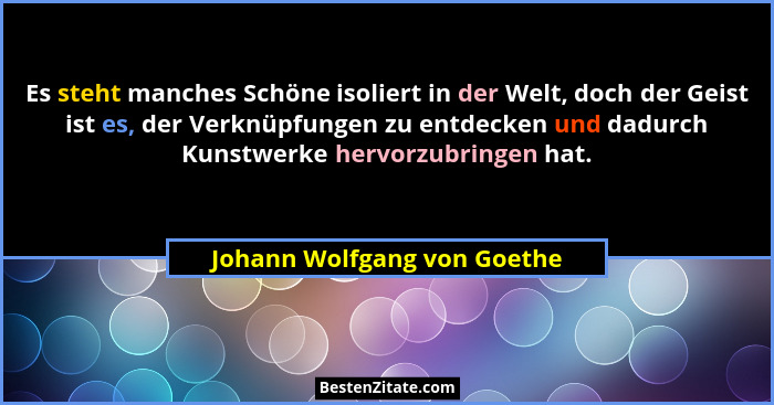 Es steht manches Schöne isoliert in der Welt, doch der Geist ist es, der Verknüpfungen zu entdecken und dadurch Kunstwerk... - Johann Wolfgang von Goethe
