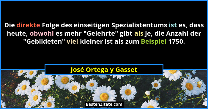 Die direkte Folge des einseitigen Spezialistentums ist es, dass heute, obwohl es mehr "Gelehrte" gibt als je, die Anzah... - José Ortega y Gasset