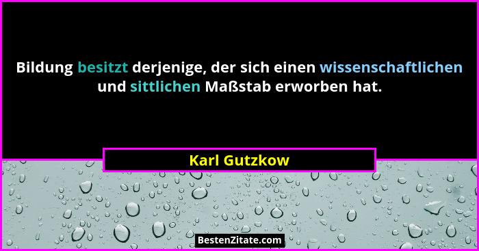 Bildung besitzt derjenige, der sich einen wissenschaftlichen und sittlichen Maßstab erworben hat.... - Karl Gutzkow