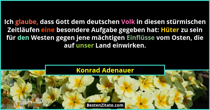 Ich glaube, dass Gott dem deutschen Volk in diesen stürmischen Zeitläufen eine besondere Aufgabe gegeben hat: Hüter zu sein für den... - Konrad Adenauer