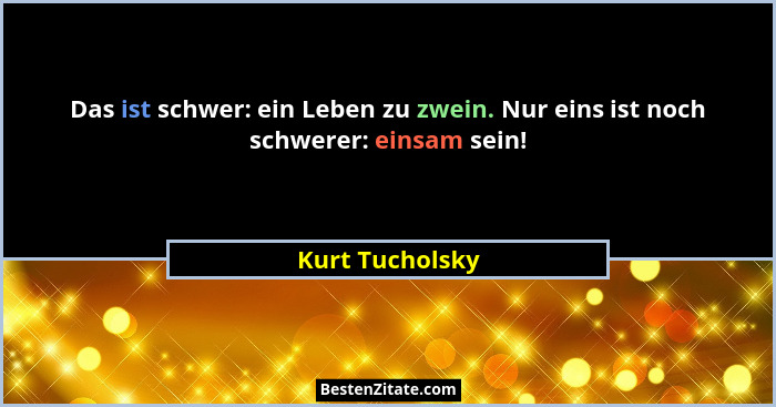 Das ist schwer: ein Leben zu zwein. Nur eins ist noch schwerer: einsam sein!... - Kurt Tucholsky